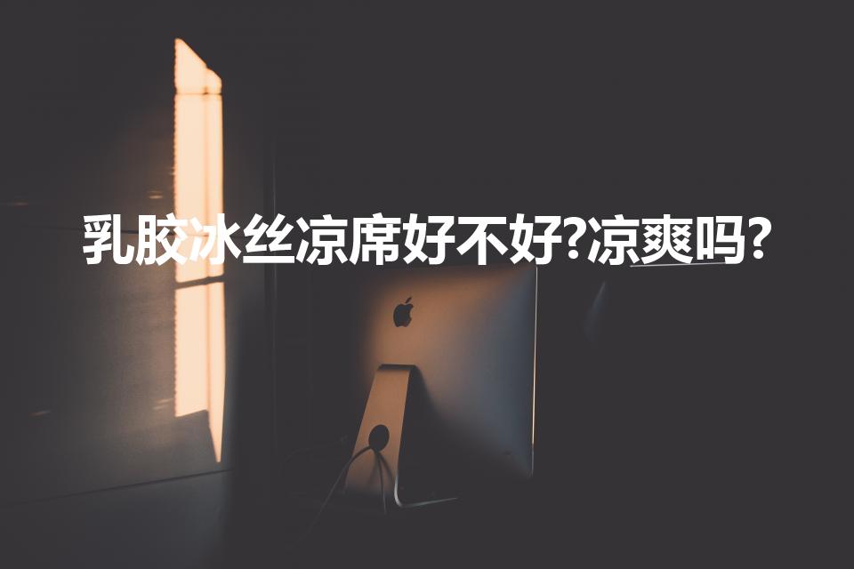 乳胶冰丝凉席好不好?凉爽吗?（乳胶凉席凉爽吗）