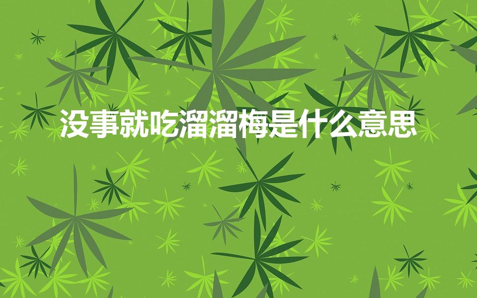 没事就吃溜溜梅是什么意思（吃溜溜梅是什么梗）