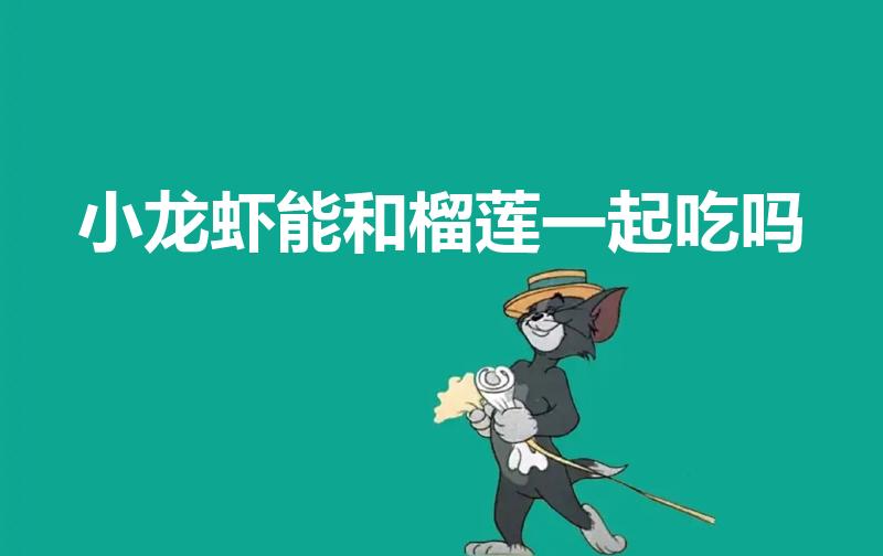 小龙虾能和榴莲一起吃吗（榴莲可以和小龙虾一起吃吗）