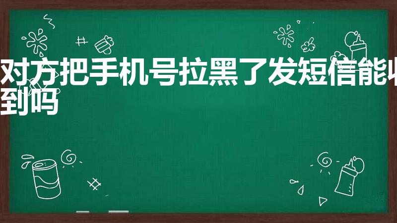 对方把手机号拉黑了发短信能收到吗