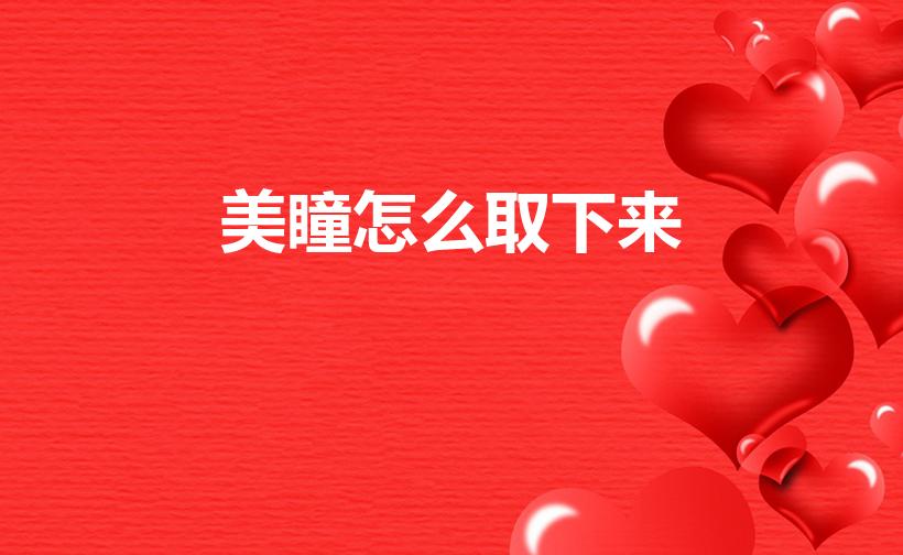美瞳怎么取下来（美瞳怎么摘下来新手）