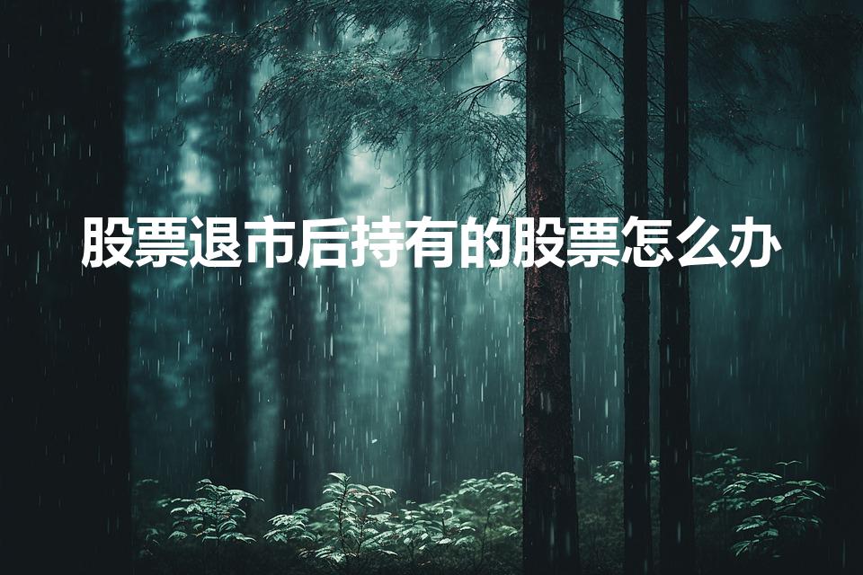 股票退市后持有的股票怎么办（股票退市了手里的股票怎么办）