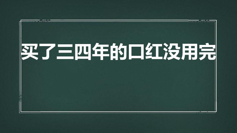 买了三四年的口红没用完（口红能放多久）