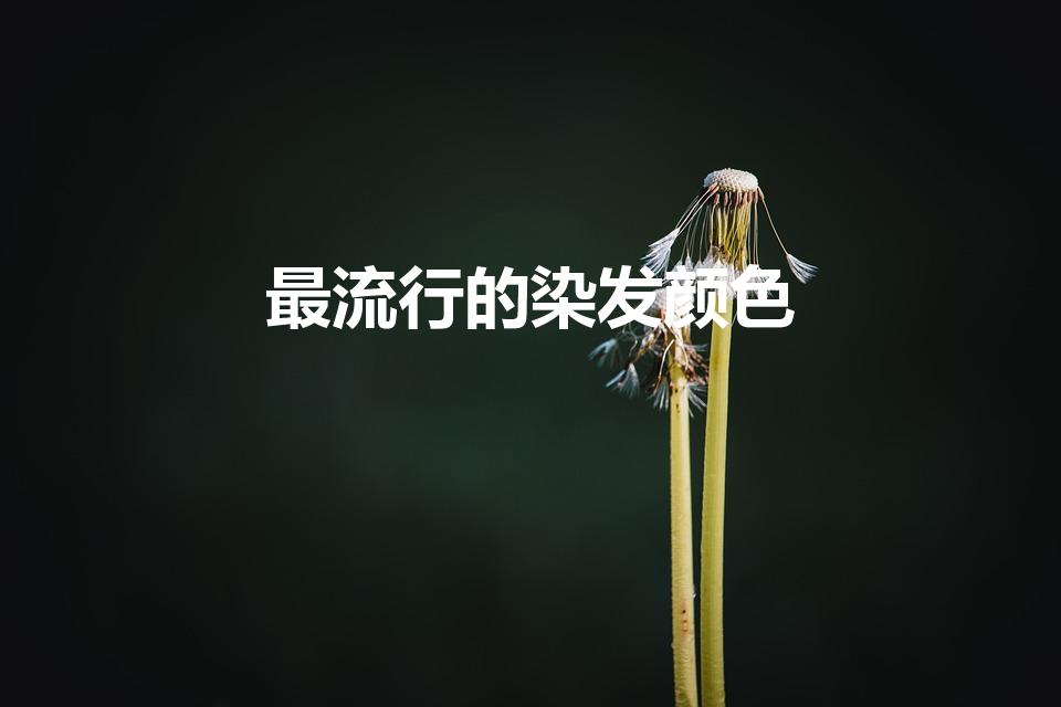 最流行的染发颜色（2021染发流行色有哪些）