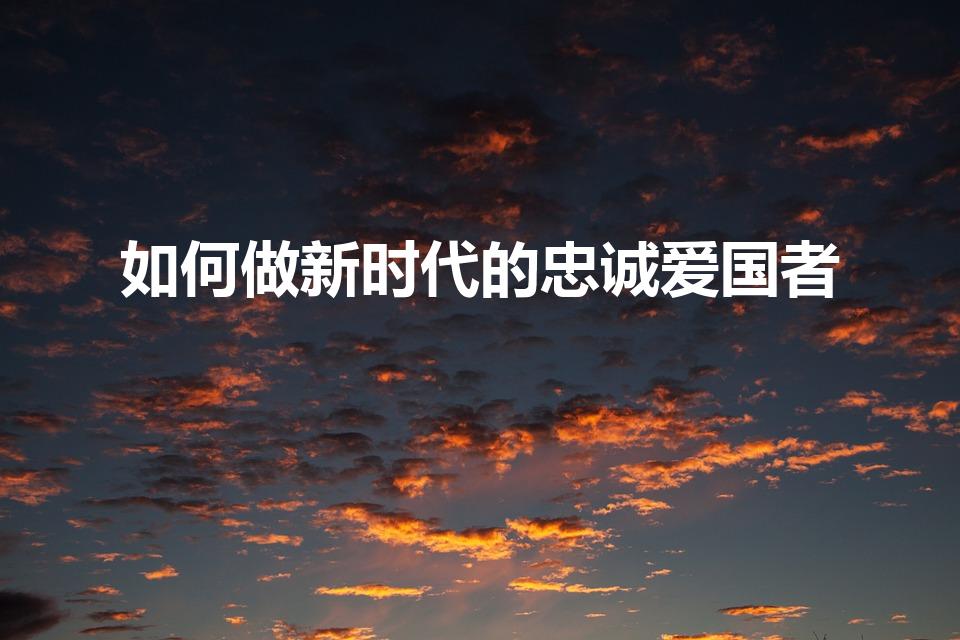 如何做新时代的忠诚爱国者（怎样做新时期的忠诚爱国者）