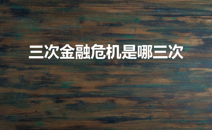 三次金融危机是哪三次（历次金融危机）