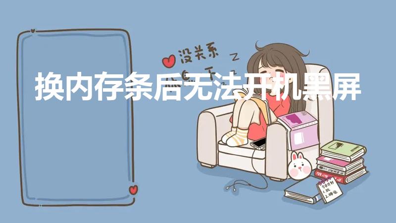 换内存条后无法开机黑屏（电脑装了新内存条开机后黑屏）