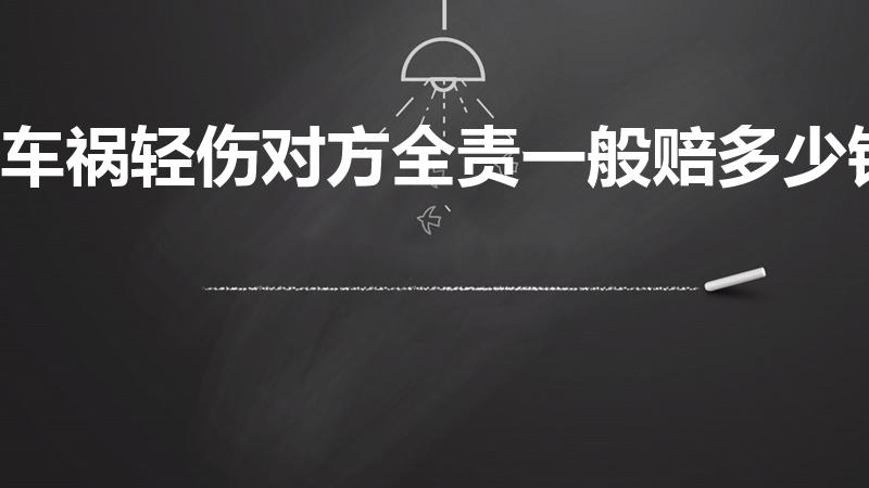 车祸轻伤对方全责一般赔多少钱（车祸对方全责轻伤赔偿标准）