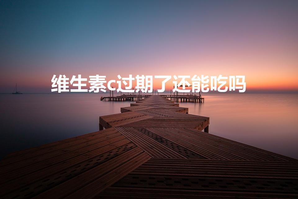 维生素c过期了还能吃吗（天然维生素c过期了还能吃吗）
