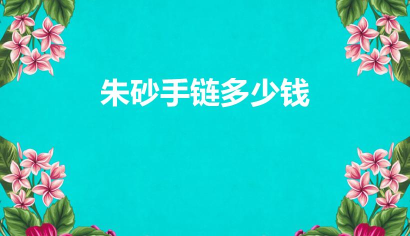 朱砂手链多少钱（真朱砂手链要多少钱）
