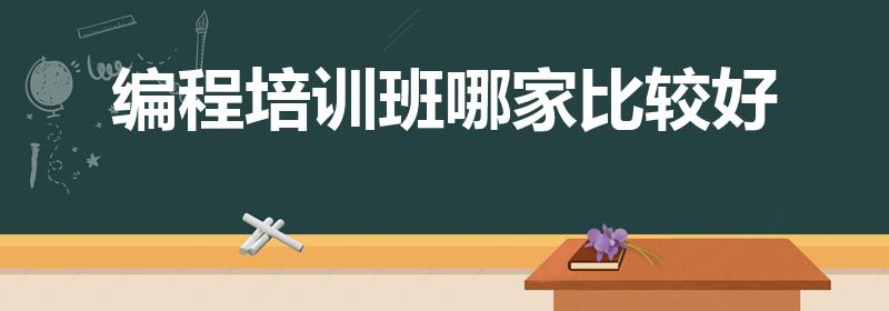 编程培训班哪家比较好（编程培训机构哪个好）