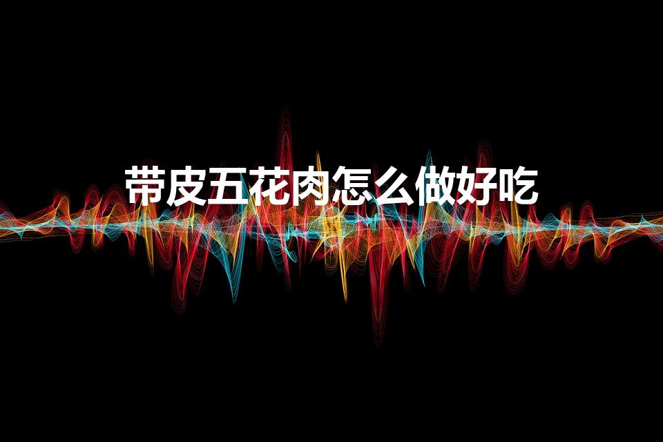 带皮五花肉怎么做好吃（带皮五花肉的做法）