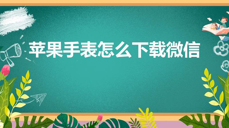 苹果手表怎么下载微信（苹果手表s8怎么下载微信）
