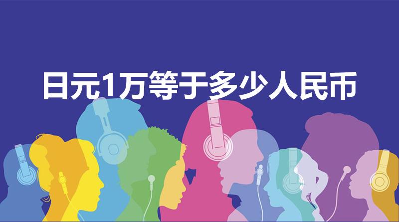 日元1万等于多少人民币（日本的一万日元等于多少人民币）