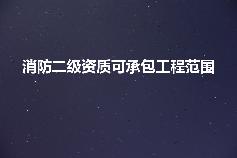 消防二级资质可承包工程范围