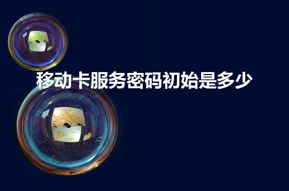 移动卡服务密码初始是多少（移动手机卡6位初始密码）