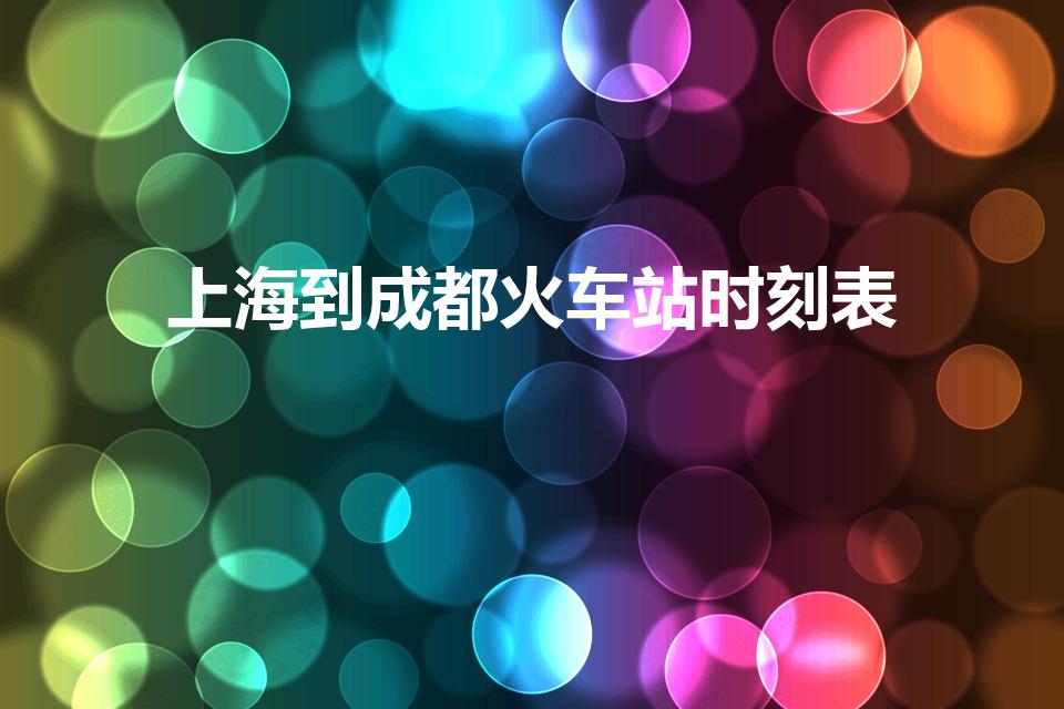 上海到成都火车站时刻表（d952上海到成都动车时刻表）
