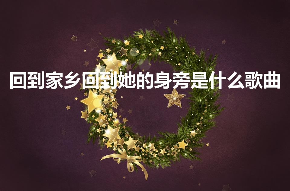 回到家乡回到她的身旁是什么歌曲