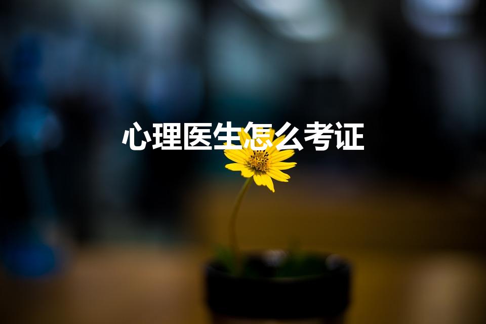 心理医生怎么考证（心理医生资格证怎么考）