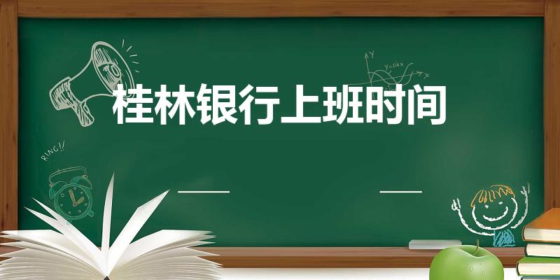 桂林银行上班时间（桂林银行双休日上班吗）