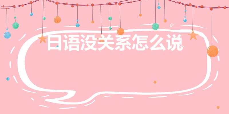 日语没关系怎么说（没关系用日语怎么说）
