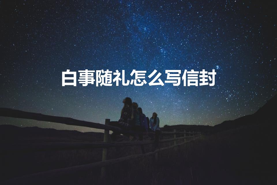 白事随礼怎么写信封（白事随份子怎么写信封）