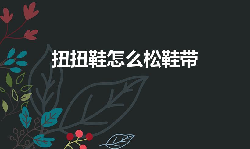 扭扭鞋怎么松鞋带（纽扣鞋子怎么松开鞋带）