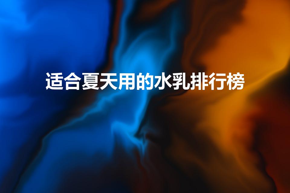 适合夏天用的水乳排行榜（夏天用什么水乳比较清爽）
