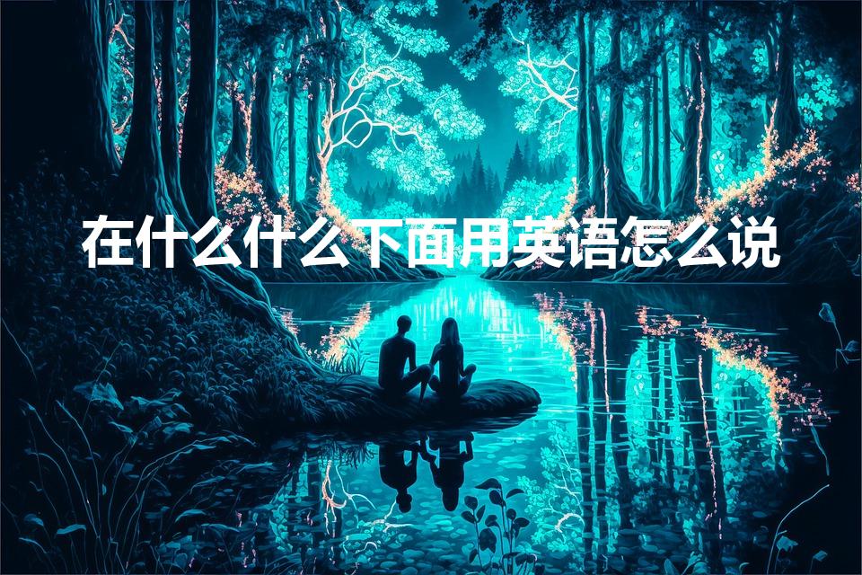 在什么什么下面用英语怎么说（在什么下面的英语是什么）