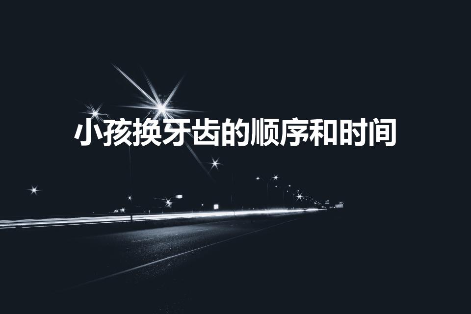 小孩换牙齿的顺序和时间（儿童换牙的时间顺序是什么样的）