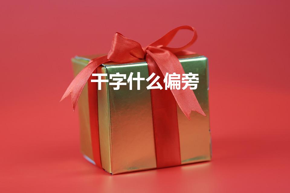 干字什么偏旁（“干”的部首是什么）