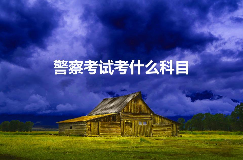 警察考试考什么科目（考警察考试科目有哪些）