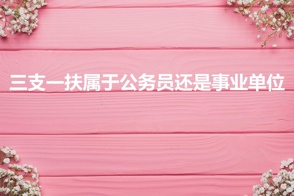 三支一扶属于公务员还是事业单位（三支一扶是事业编制吗）