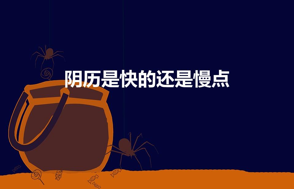 阴历是快的还是慢点（农历是快的那个还是慢的那个）