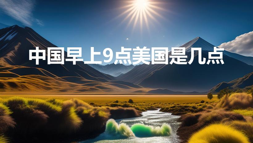 中国早上9点美国是几点（中国早上9点美国达拉斯几点）