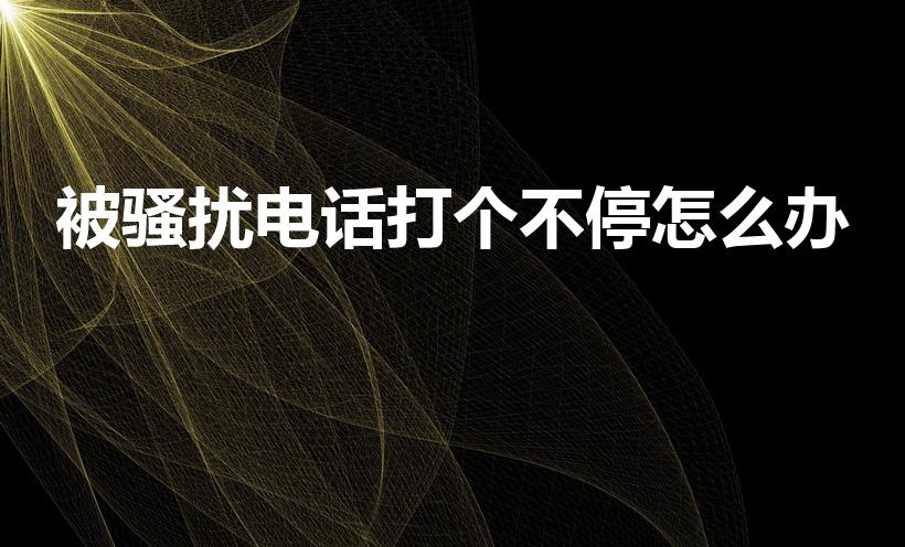 被骚扰电话打个不停怎么办（老是有人给打骚扰电话怎么办）