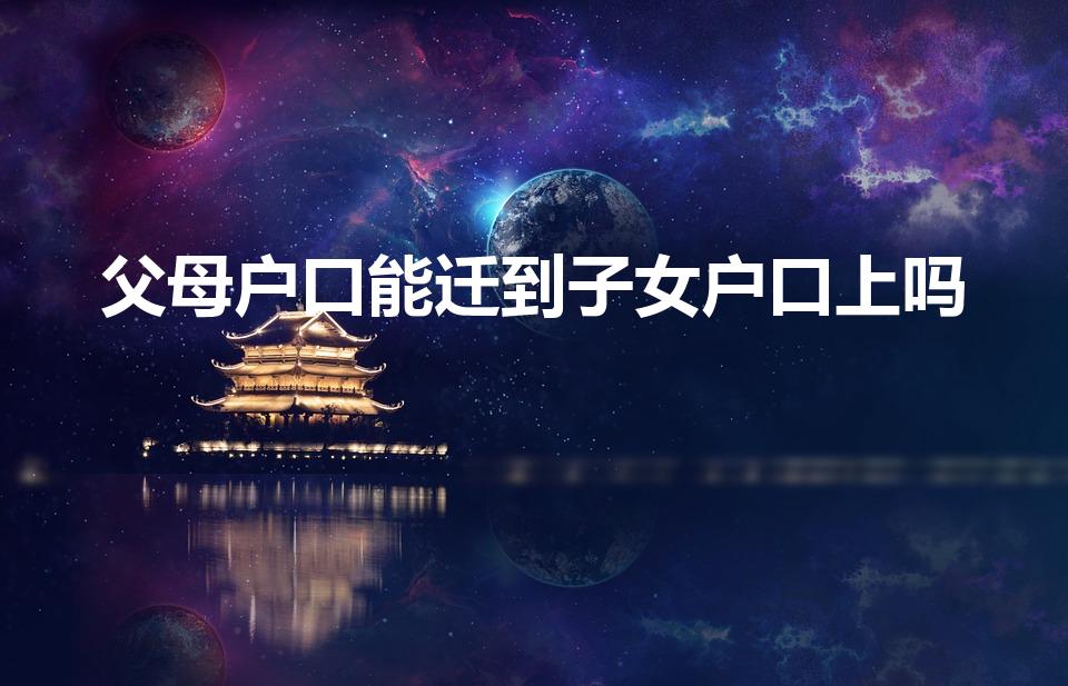 父母户口能迁到子女户口上吗（父母可以随子女落户吗）