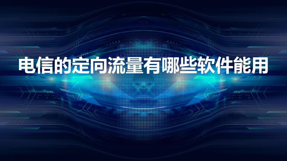 电信的定向流量有哪些软件能用（电信定向流量包括哪些软件）