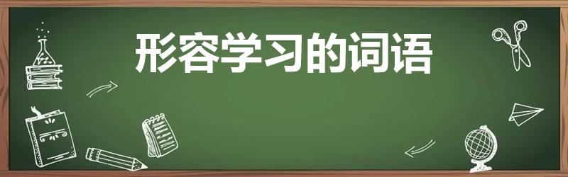 形容学习的词语（形容学习的词语有哪些）