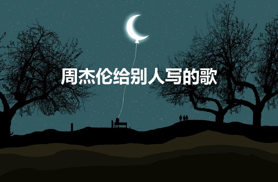 周杰伦给别人写的歌（周杰伦写给别人的歌）