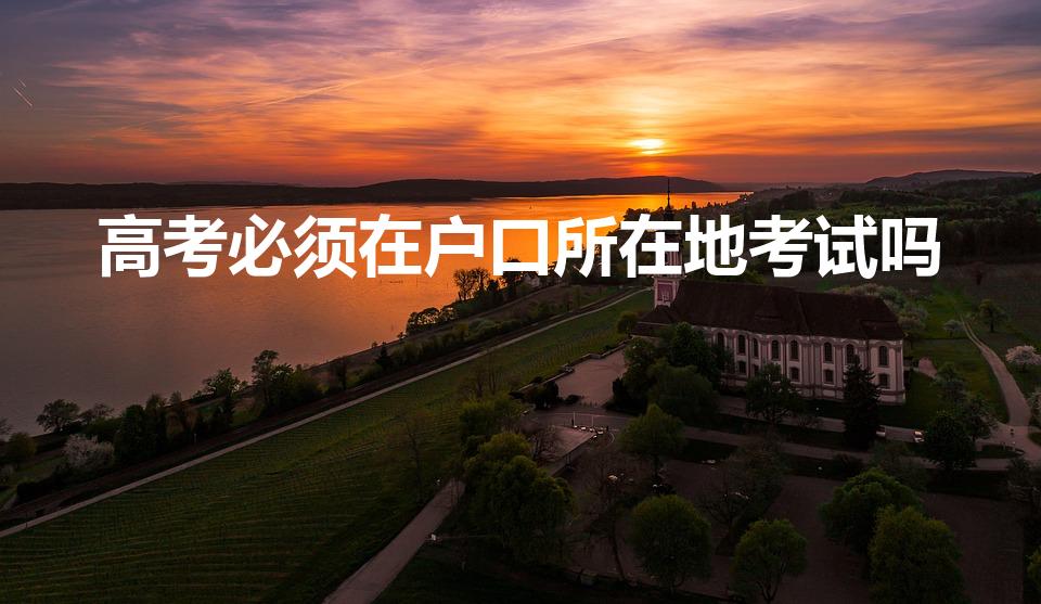 高考必须在户口所在地考试吗（高考必须在户口所在地高考吗）