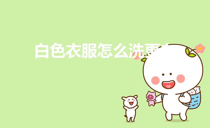 白色衣服怎么洗更白（用什么可以把白色衣服洗得更白）