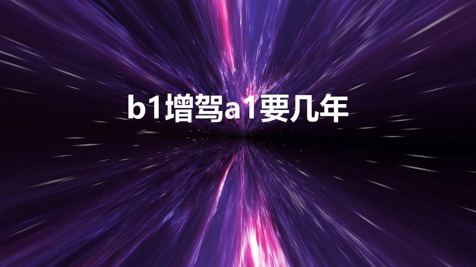 b1增驾a1要几年（2021年驾照新规B1增驾A1规定）