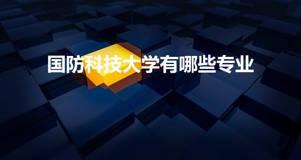 国防科技大学有哪些专业（国防科大有哪些专业）