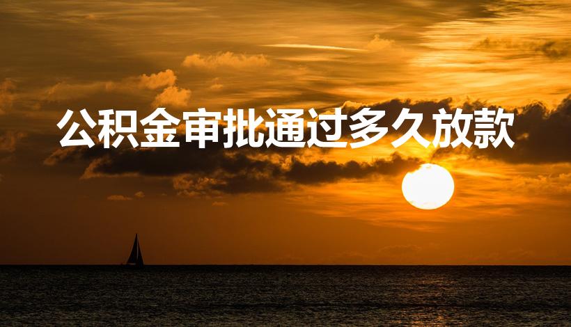 公积金审批通过多久放款（公积金审核通过后多久放款）
