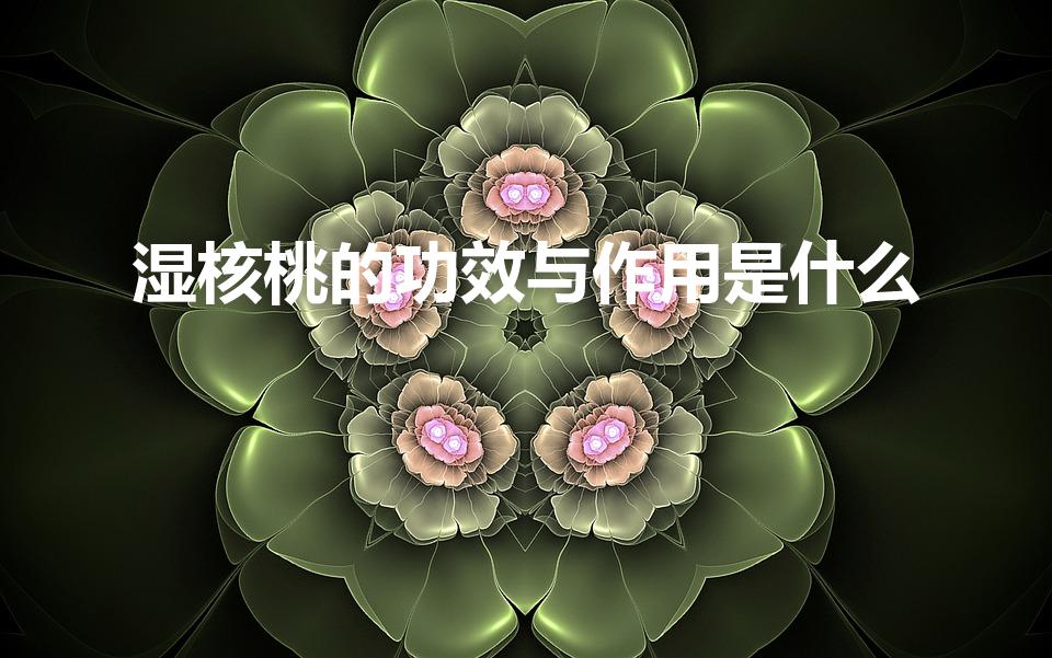 湿核桃的功效与作用是什么（核桃的功效与作用）