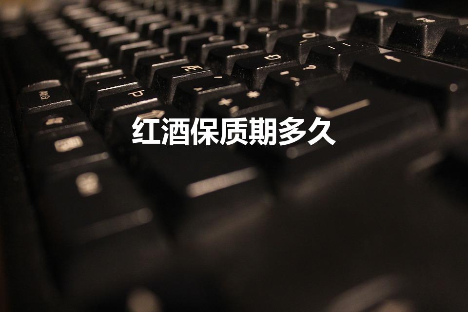 红酒保质期多久（红葡萄酒保质期多久）