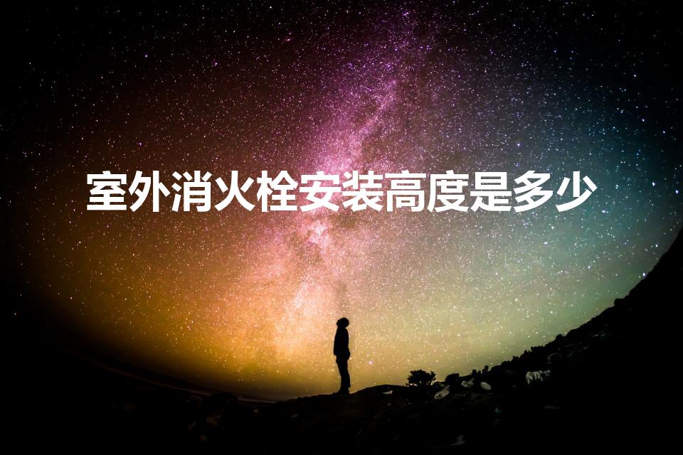室外消火栓安装高度是多少（室外消防栓距地面高度是多少）