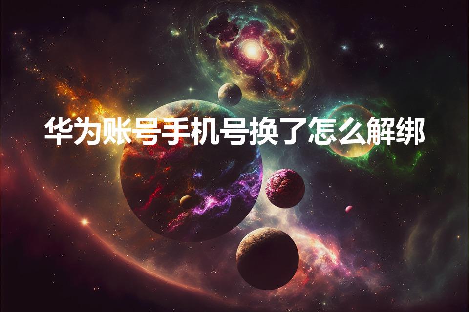 华为账号手机号换了怎么解绑（怎样解除华为账号绑定的手机）
