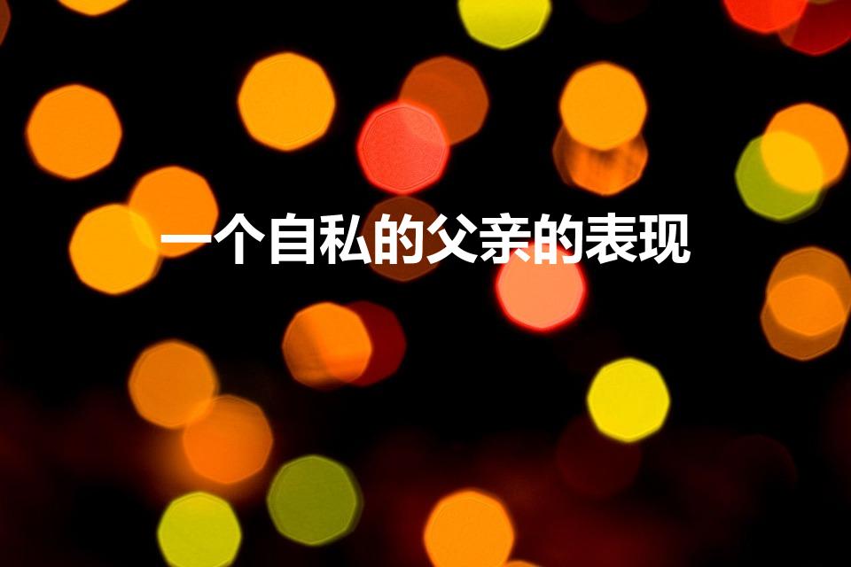 一个自私的父亲的表现（一个自私的父亲会有什么表现）